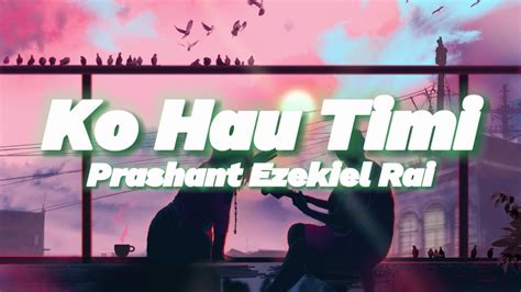 Ko Hau Timi Prashant Ezekiel Rai Lyrics Youtube