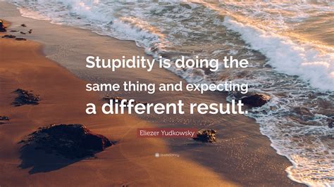 Eliezer Yudkowsky Quote: “Stupidity is doing the same thing and