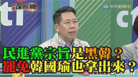 《新聞深喉嚨》精彩片段 民進黨宗旨是黑韓？罷免韓國瑜也拿出來？ Youtube