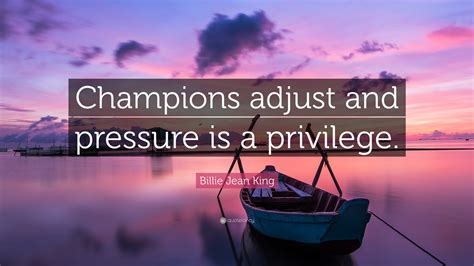 Billie Jean King Quote: “Champions adjust and pressure is a privilege.”