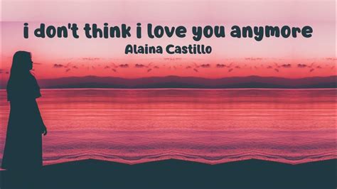 I Dont Think I Love You Anymore Lyrics Alaina Castillo Youtube