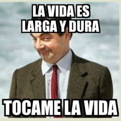 Meme Mr Bean La Vida Es Larga Y Dura Tocame La Vida 2123537