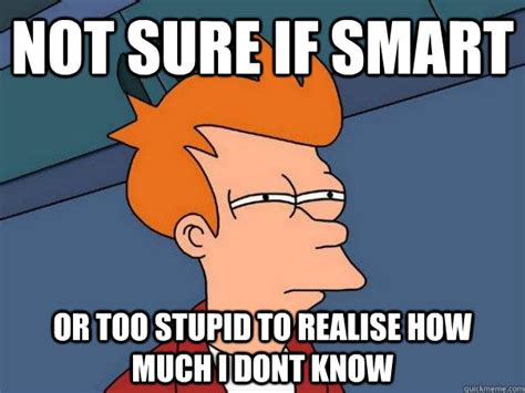 Not Sure If Smart Or Too Stupid To Realise How Much I Dont Know