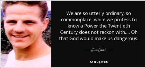 Jim Elliot quote: We are so utterly ordinary, so commonplace, while we ...