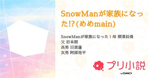 Snowmanが家族になっためめmain 全45話 【連載中】（兎恋 低浮上さんの小説） 無料スマホ夢小説ならプリ小説 Bygmo