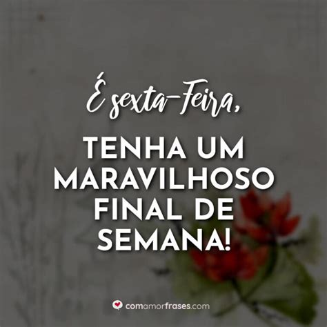 É Sexta Feira Tenha Um Maravilhoso Final De Semana Com Amor Frases