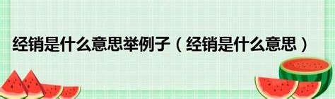 经销是什么意思举例子（经销是什么意思）51房产网