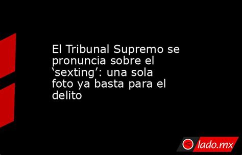 El Tribunal Supremo Se Pronuncia Sobre El ‘sexting Una Sola Foto Ya