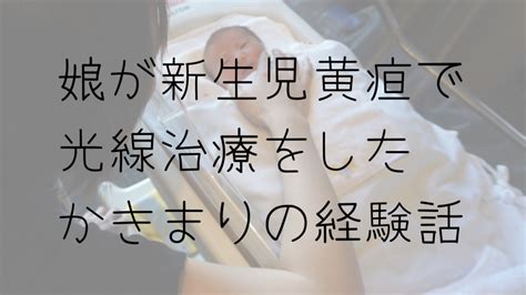 新生児黄疸で光の治療（光線療法）をした娘の経験話 かきまりのママハピログ