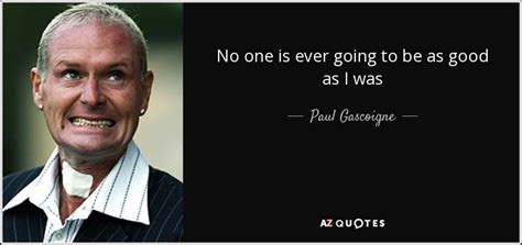 Paul Gascoigne Quote No One Is Ever Going To Be As Good As