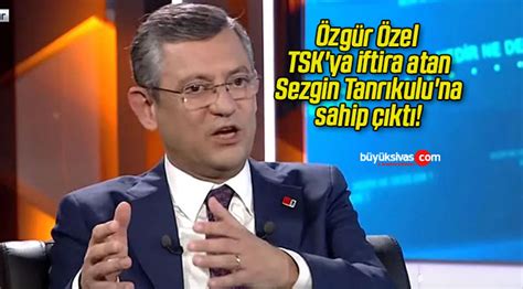 Özgür Özel TSK ya iftira atan Sezgin Tanrıkulu na sahip çıktı Büyük