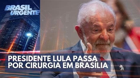 Presidente Lula Passa Por Cirurgia Brasil Urgente Youtube