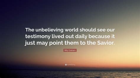 Billy Graham Quote: “The unbelieving world should see our testimony ...