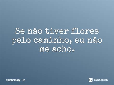 Se não tiver flores pelo caminho eu rojanemary 3 Pensador