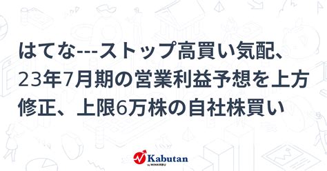 はてな ストップ高買い気配、23年7月期の営業利益予想を上方修正、上限6万株の自社株買い 個別株 株探ニュース