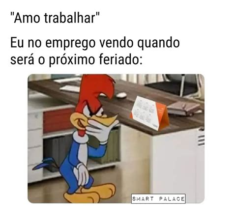 Amo trabalhar Eu no emprego vendo quando será o próximo feriado Memes