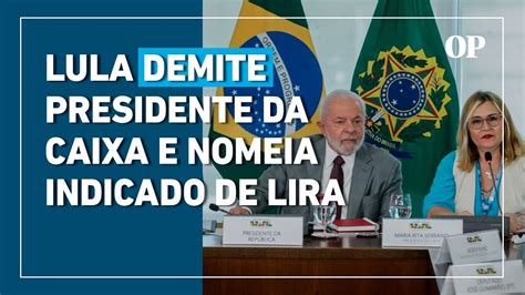 Lula Demite Presidente Da Caixa E Nomeia Indicado De Lira YouTube