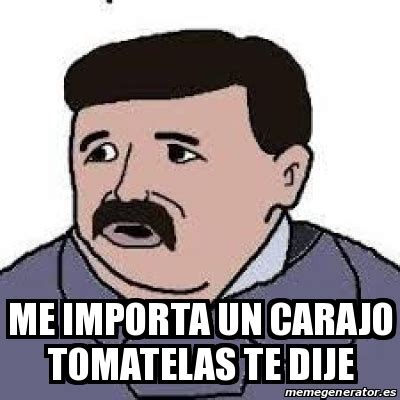 Meme Personalizado Me Importa Un Carajo Tomatelas Te Dije