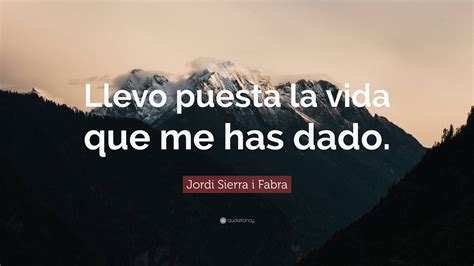 Jordi Sierra I Fabra Quote Llevo Puesta La Vida Que Me Has Dado