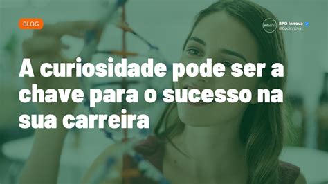 A Curiosidade Pode Ser A Chave Para O Sucesso Na Sua Carreira Bpo Innova