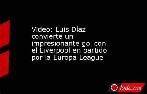 Video Luis Díaz Convierte Un Impresionante Gol Con El Liverpool En Partido Por La Europa League