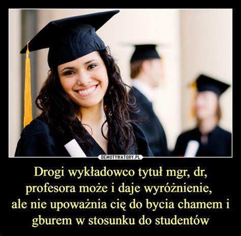 Drogi wykładowco tytuł mgr dr profesora może i daje wyróżnienie ale