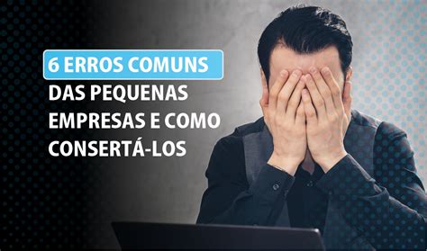 6 erros comuns das pequenas empresas e como consertá los Lumiun Blog