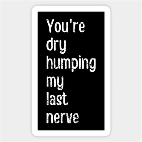 Youre Dry Humping My Last Nerve Last Nerve Sticker Teepublic