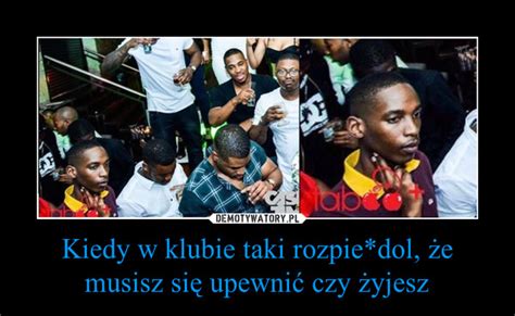 Kiedy w klubie taki rozpie dol że musisz się upewnić czy żyjesz