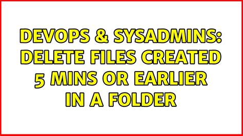 Devops Sysadmins Delete Files Created Mins Or Earlier In A Folder