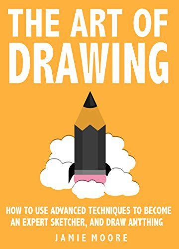 The Art Of Drawing: How to Use Advanced Techniques To Become An Expert Sketcher, And Draw ...