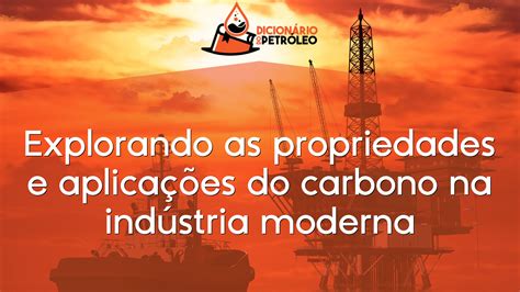 Explorando As Propriedades E Aplica Es Do Carbono Na Ind Stria Moderna