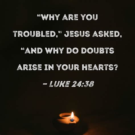 Luke 24:38 "Why are you troubled," Jesus asked, "and why do doubts