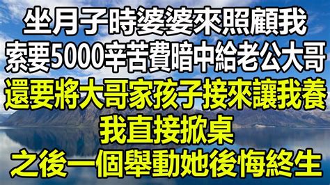 坐月子時婆婆來照顧我，索要5000辛苦費暗中給老公大哥，還要將大哥家孩子接來讓我養，我直接掀桌，之後一個舉動她後悔終生风花雪月為人處世阿