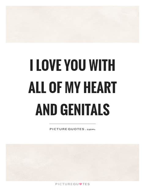 I Love You With All Of My Heart And Genitals Picture Quotes