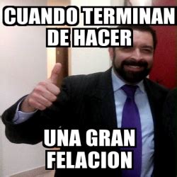 Meme Personalizado Cuando Terminan De Hacer Una Gran Felacion 22105194