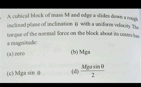 A Cubical Block Of Mass M And Edge A Slides Down A Rough Inclined Plane