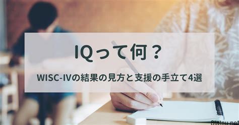 Iqって何？wisc Ⅳの結果の見方と支援の手立て4選