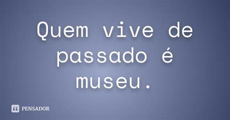 Quem Vive De Passado Museu An Nimo Pensador