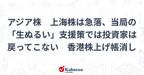 アジア株 上海株は急落、当局の「生ぬるい」支援策では投資家は戻ってこない 香港株上げ帳消し 市況 株探ニュース