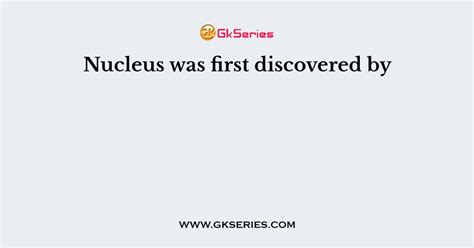 Nucleus was first discovered by