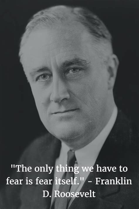 "The only thing we have to fear is fear itself." - Franklin D Roosevelt ...