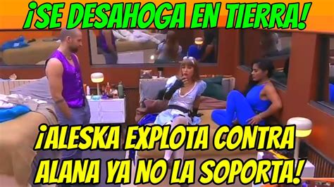 Aleska Explota Contra Alana Se Desahoga Con Los De Tierra La Casa De