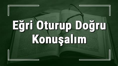 Eğri Oturup Doğru Konuşalım deyiminin anlamı ve örnek cümle içinde