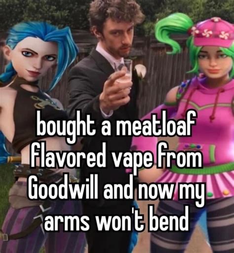 Bought A Meatloaf Flavored Vape From Goodwill And Now My Arms Wont Bend