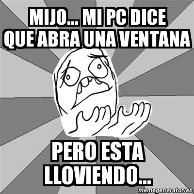 Meme Whyyy Mijo Mi Pc Dice Que Abra Una Ventana Pero Esta