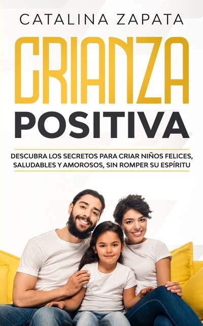 Crianza Positiva Descubra Los Secretos Para Criar Niños Felices Saludables Y Amorosos Sin