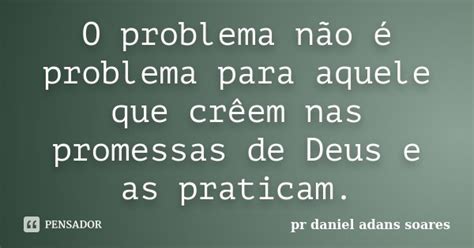 O Problema Não é Problema Para Aquele Pr Daniel Adans Soares Pensador