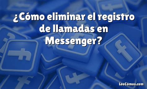 Cómo eliminar el registro de llamadas en Messenger 2022 LosComos