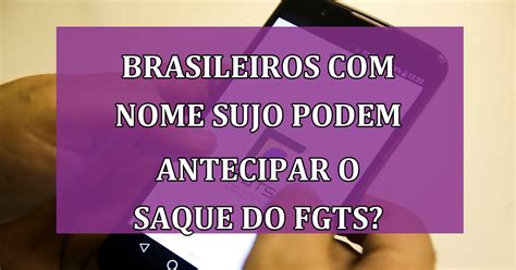 Brasileiros o nome SUJO também podem antecipar o saque do FGTS